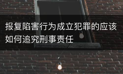 报复陷害行为成立犯罪的应该如何追究刑事责任