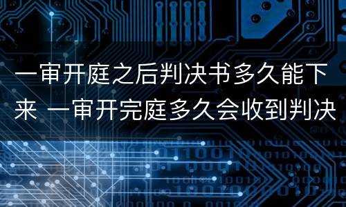 一审开庭之后判决书多久能下来 一审开完庭多久会收到判决书
