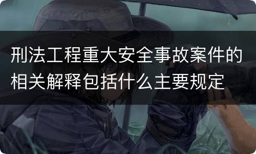 刑法工程重大安全事故案件的相关解释包括什么主要规定
