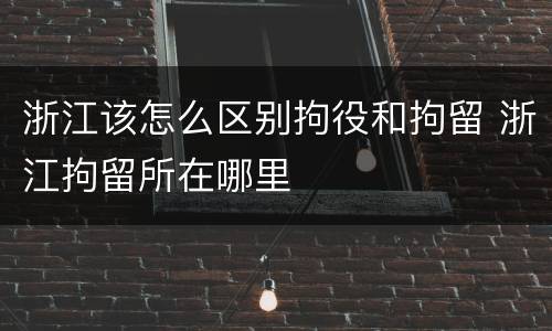 浙江该怎么区别拘役和拘留 浙江拘留所在哪里
