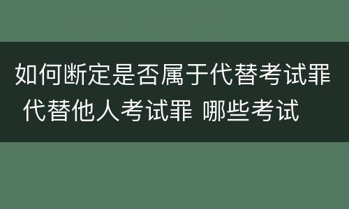 如何断定是否属于代替考试罪 代替他人考试罪 哪些考试