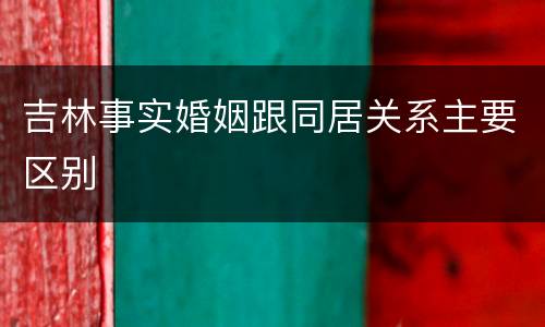 吉林事实婚姻跟同居关系主要区别