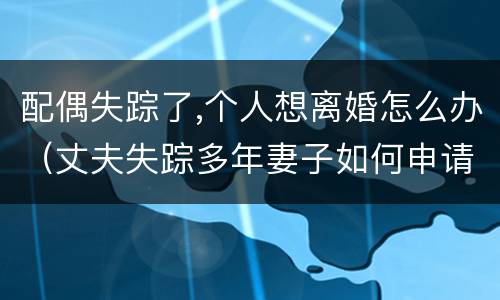 配偶失踪了,个人想离婚怎么办（丈夫失踪多年妻子如何申请离婚）