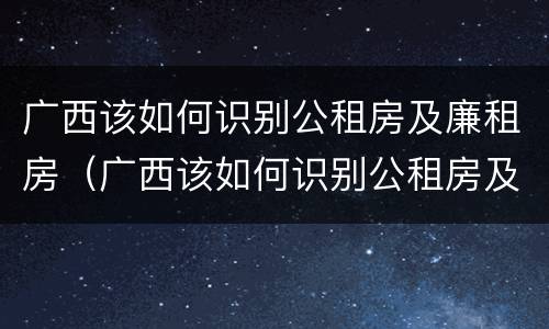 广西该如何识别公租房及廉租房（广西该如何识别公租房及廉租房名录）