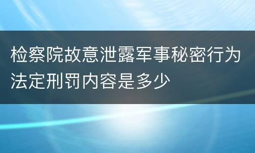 检察院故意泄露军事秘密行为法定刑罚内容是多少