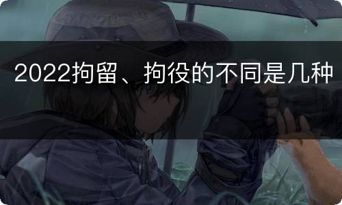 2022拘留、拘役的不同是几种
