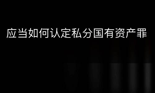 应当如何认定私分国有资产罪