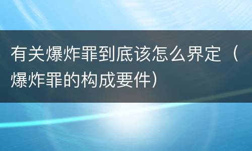 有关爆炸罪到底该怎么界定（爆炸罪的构成要件）
