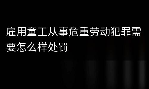 雇用童工从事危重劳动犯罪需要怎么样处罚