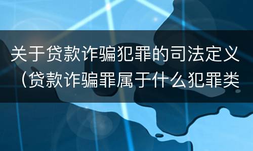 关于贷款诈骗犯罪的司法定义（贷款诈骗罪属于什么犯罪类型）
