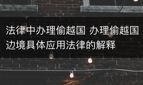 法律中办理偷越国 办理偷越国边境具体应用法律的解释