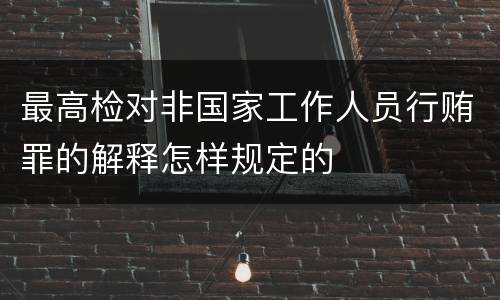 最高检对非国家工作人员行贿罪的解释怎样规定的