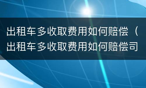 出租车多收取费用如何赔偿（出租车多收取费用如何赔偿司机）