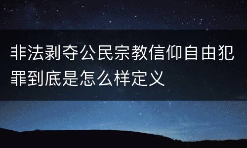非法剥夺公民宗教信仰自由犯罪到底是怎么样定义
