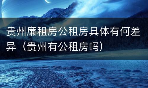 贵州廉租房公租房具体有何差异（贵州有公租房吗）