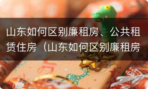 山东如何区别廉租房、公共租赁住房（山东如何区别廉租房,公共租赁住房）