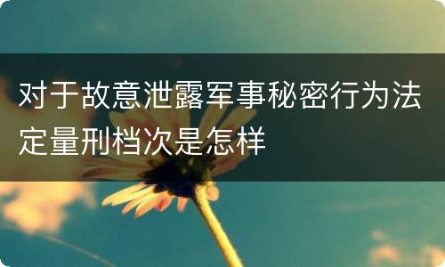 对于故意泄露军事秘密行为法定量刑档次是怎样