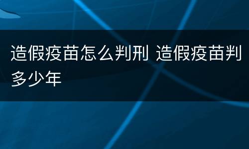 造假疫苗怎么判刑 造假疫苗判多少年