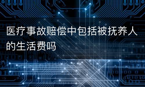 医疗事故赔偿中包括被抚养人的生活费吗