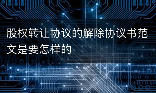 股权转让协议的解除协议书范文是要怎样的