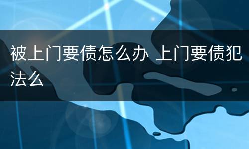 被上门要债怎么办 上门要债犯法么