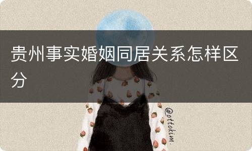 贵州事实婚姻同居关系怎样区分