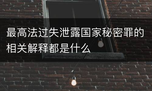 最高法过失泄露国家秘密罪的相关解释都是什么