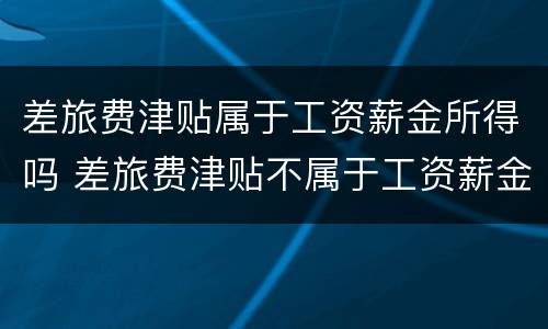 差旅费津贴属于工资薪金所得吗 差旅费津贴不属于工资薪金