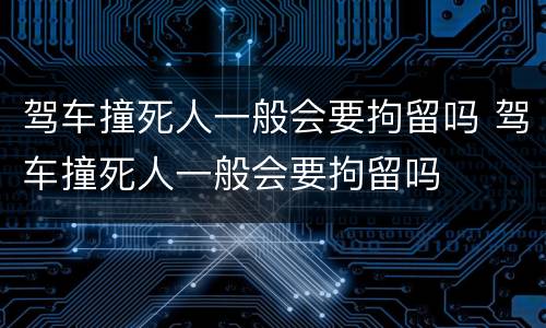驾车撞死人一般会要拘留吗 驾车撞死人一般会要拘留吗