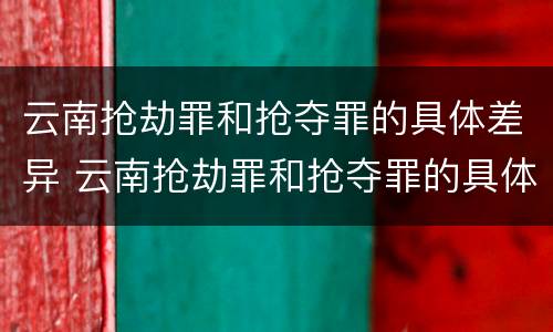 云南抢劫罪和抢夺罪的具体差异 云南抢劫罪和抢夺罪的具体差异是