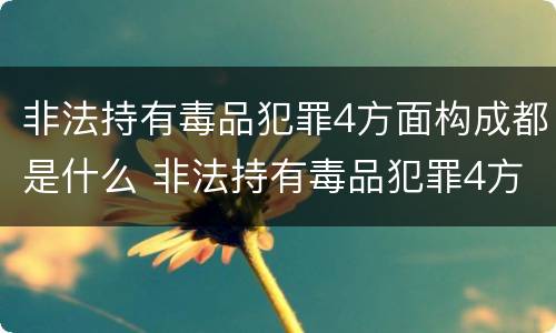 非法持有毒品犯罪4方面构成都是什么 非法持有毒品犯罪4方面构成都是什么罪行