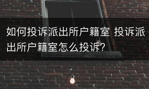 如何投诉派出所户籍室 投诉派出所户籍室怎么投诉?