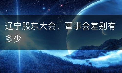 辽宁股东大会、董事会差别有多少