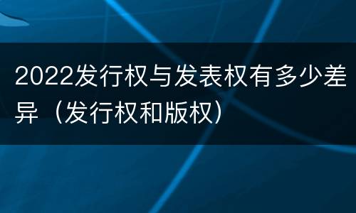 2022发行权与发表权有多少差异（发行权和版权）