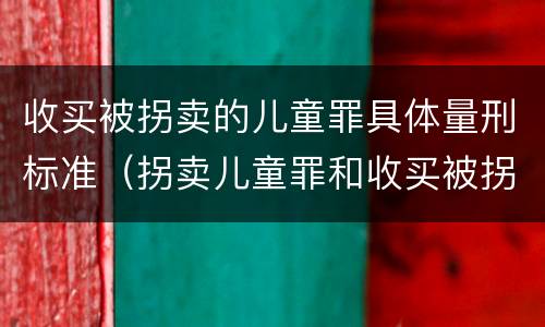 收买被拐卖的儿童罪具体量刑标准（拐卖儿童罪和收买被拐卖儿童罪）