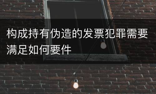 构成持有伪造的发票犯罪需要满足如何要件