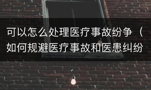 可以怎么处理医疗事故纷争（如何规避医疗事故和医患纠纷）