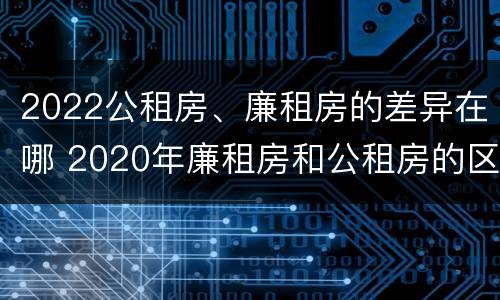 2022公租房、廉租房的差异在哪 2020年廉租房和公租房的区别