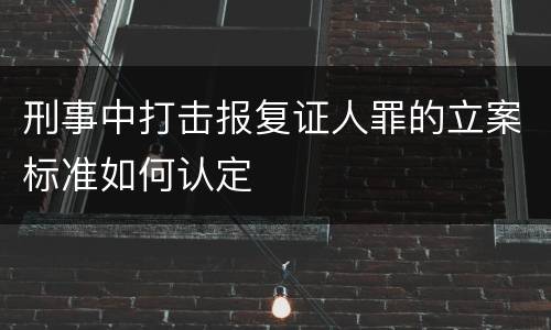 刑事中打击报复证人罪的立案标准如何认定