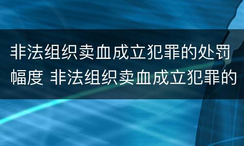 非法组织卖血成立犯罪的处罚幅度 非法组织卖血成立犯罪的处罚幅度有多大