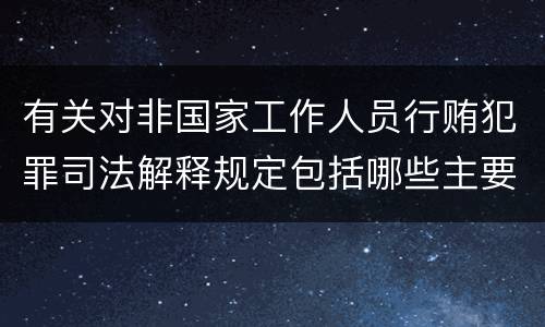 有关对非国家工作人员行贿犯罪司法解释规定包括哪些主要内容