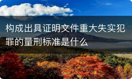 构成出具证明文件重大失实犯罪的量刑标准是什么