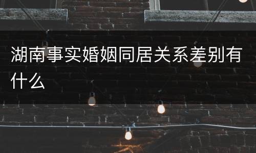 湖南事实婚姻同居关系差别有什么