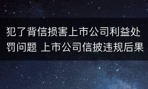 犯了背信损害上市公司利益处罚问题 上市公司信披违规后果