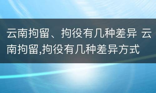 云南拘留、拘役有几种差异 云南拘留,拘役有几种差异方式
