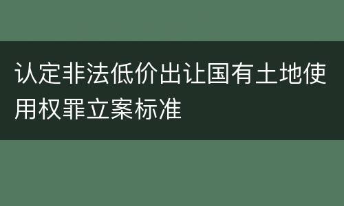 认定非法低价出让国有土地使用权罪立案标准