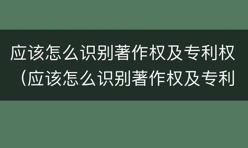 应该怎么识别著作权及专利权（应该怎么识别著作权及专利权呢）