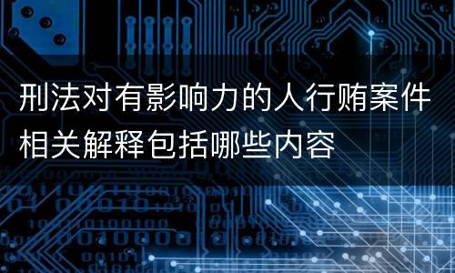 刑法对有影响力的人行贿案件相关解释包括哪些内容