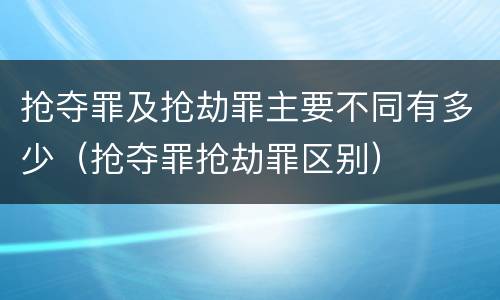 抢夺罪及抢劫罪主要不同有多少（抢夺罪抢劫罪区别）