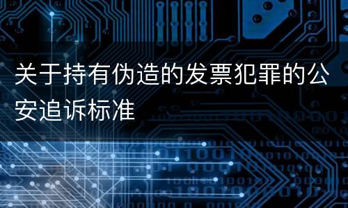 关于持有伪造的发票犯罪的公安追诉标准